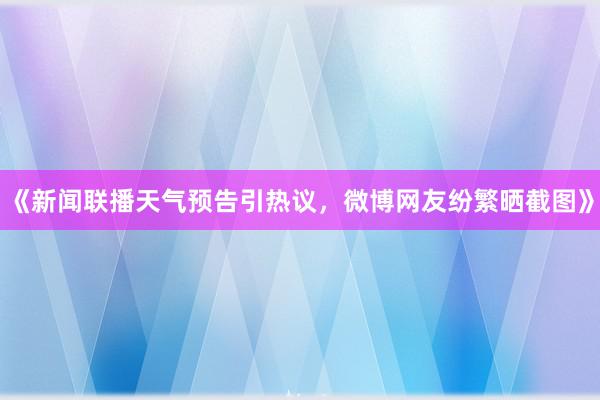 《新闻联播天气预告引热议，微博网友纷繁晒截图》