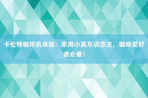 卡伦特咖啡机体验：家用小高东说念主，咖啡爱好者必备！