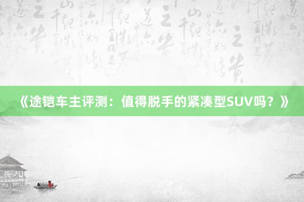 《途铠车主评测：值得脱手的紧凑型SUV吗？》